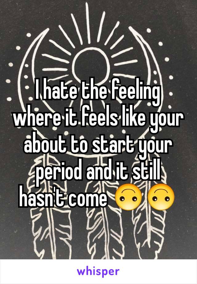 I hate the feeling where it feels like your about to start your period and it still hasn't come 🙃🙃