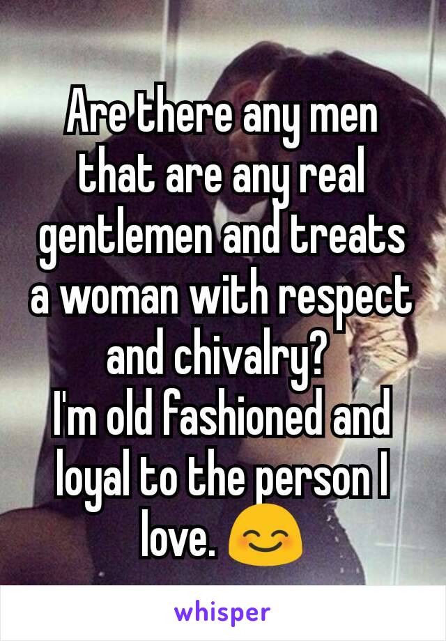 Are there any men that are any real gentlemen and treats a woman with respect and chivalry? 
I'm old fashioned and loyal to the person I love. 😊