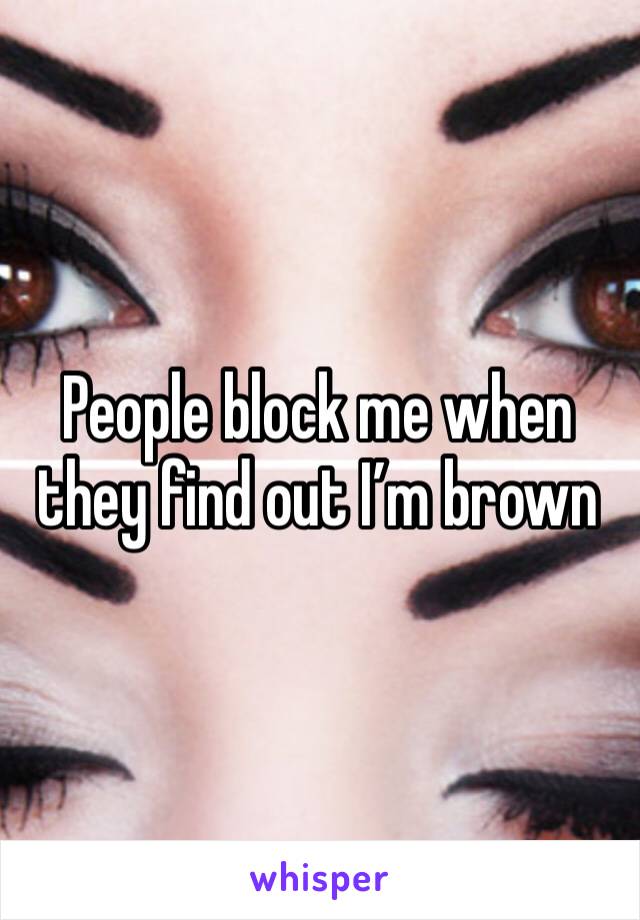 People block me when they find out I’m brown