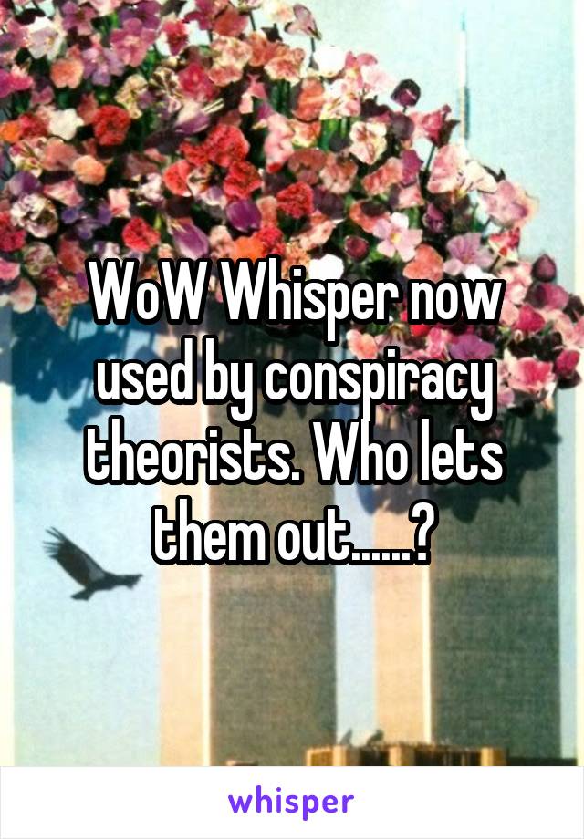 WoW Whisper now used by conspiracy theorists. Who lets them out......?