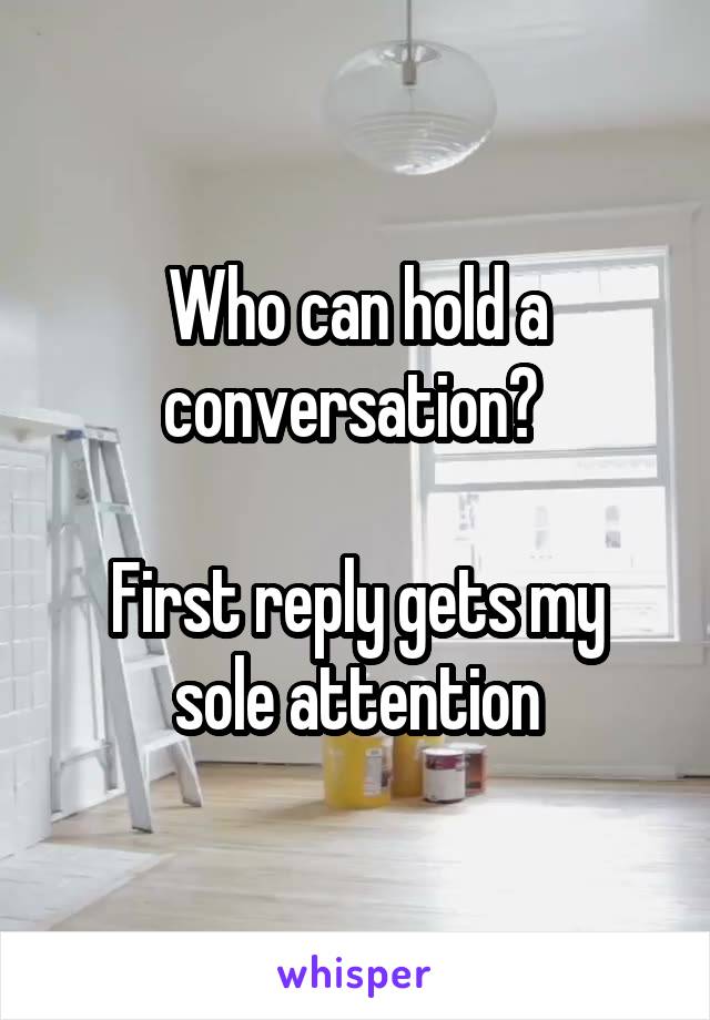 Who can hold a conversation? 

First reply gets my sole attention