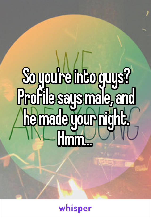 So you're into guys? Profile says male, and he made your night. Hmm... 