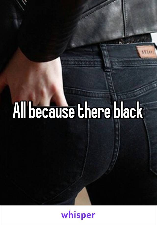 All because there black 