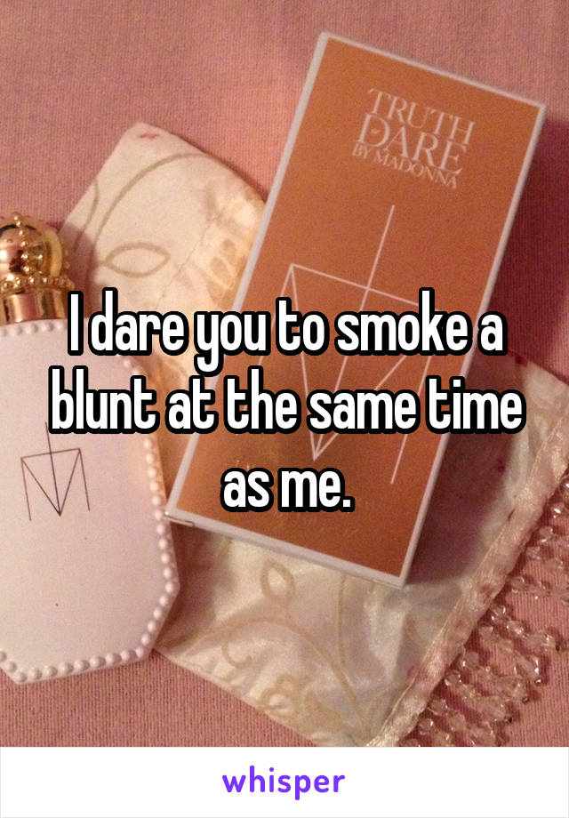 I dare you to smoke a blunt at the same time as me.