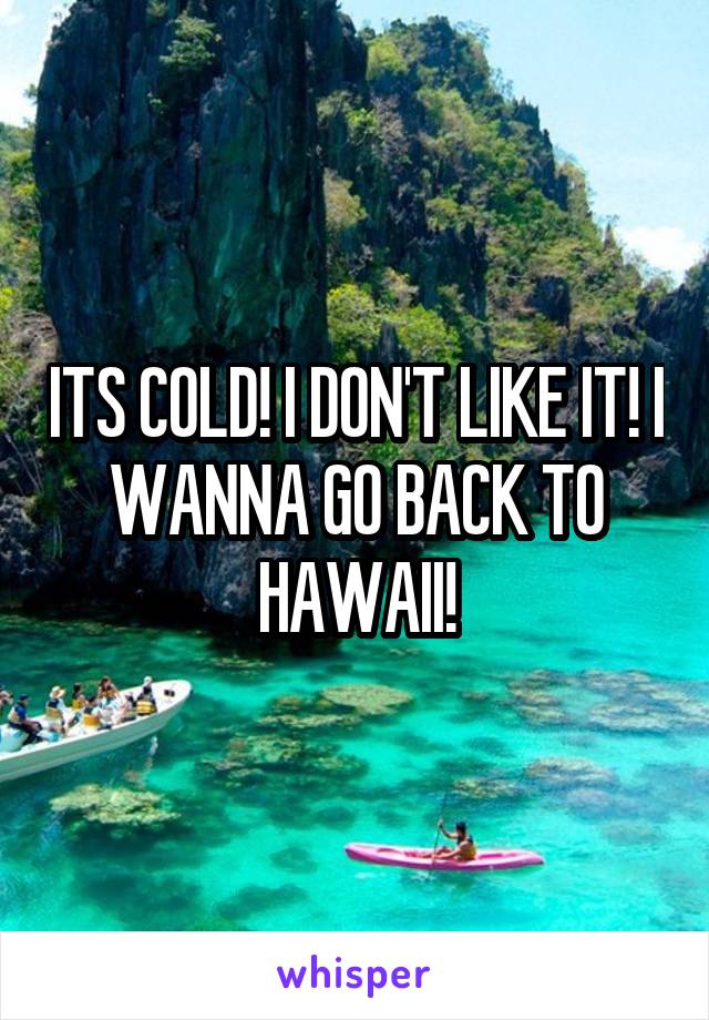 ITS COLD! I DON'T LIKE IT! I WANNA GO BACK TO HAWAII!