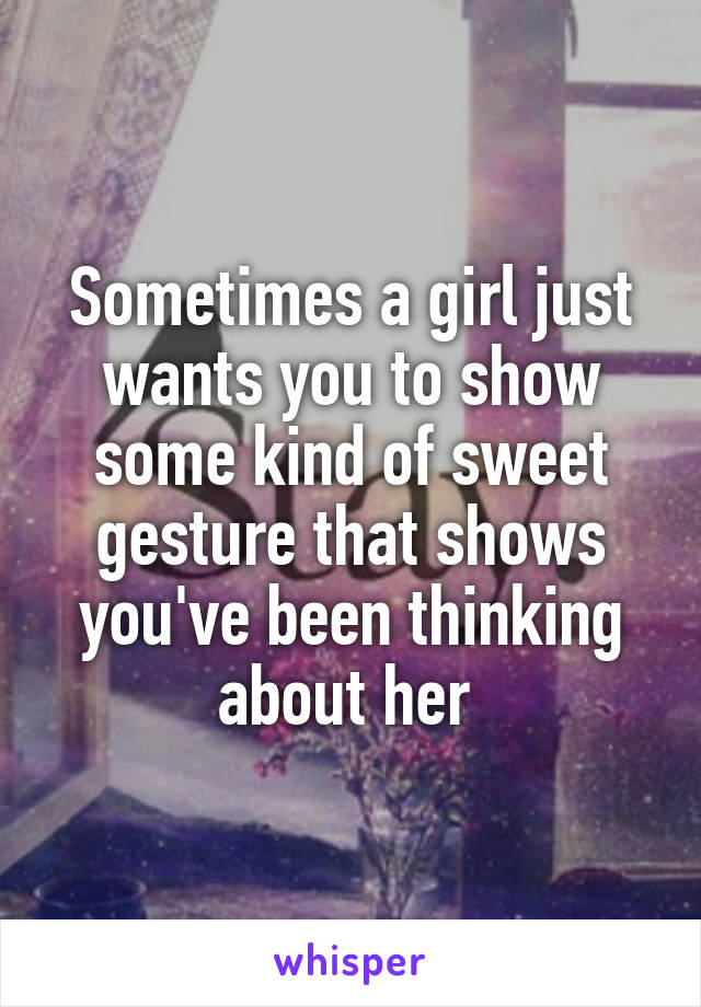 Sometimes a girl just wants you to show some kind of sweet gesture that shows you've been thinking about her 