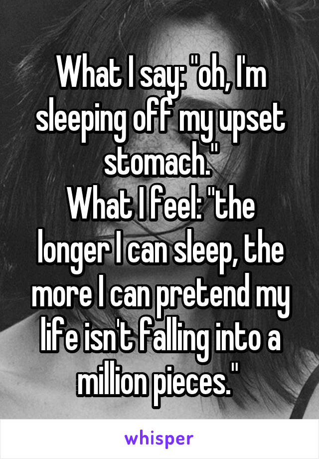 What I say: "oh, I'm sleeping off my upset stomach."
What I feel: "the longer I can sleep, the more I can pretend my life isn't falling into a million pieces." 