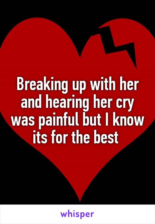 Breaking up with her and hearing her cry was painful but I know its for the best 