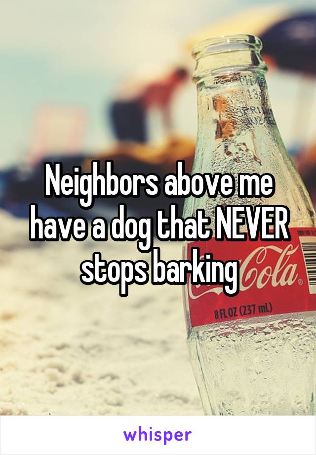 Neighbors above me have a dog that NEVER stops barking