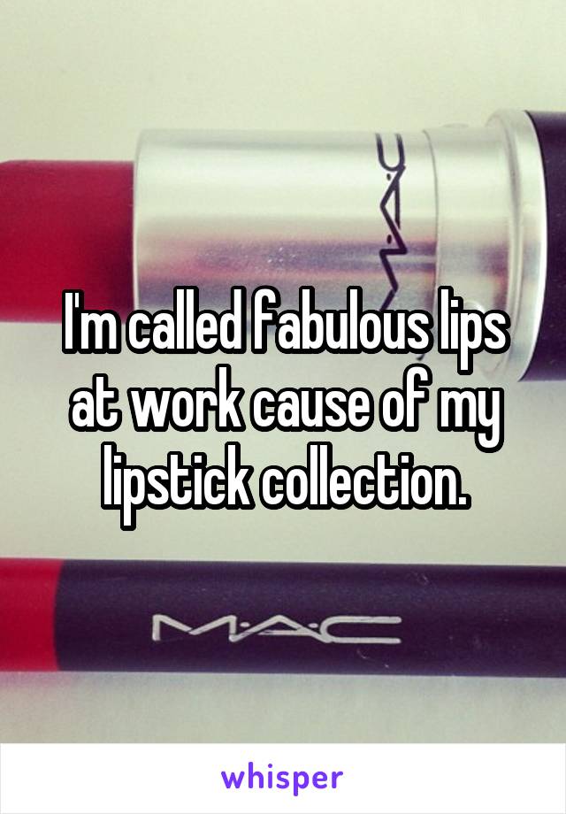 I'm called fabulous lips at work cause of my lipstick collection.