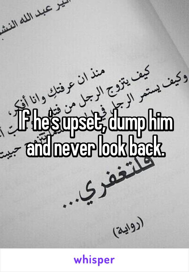 If he's upset, dump him and never look back.