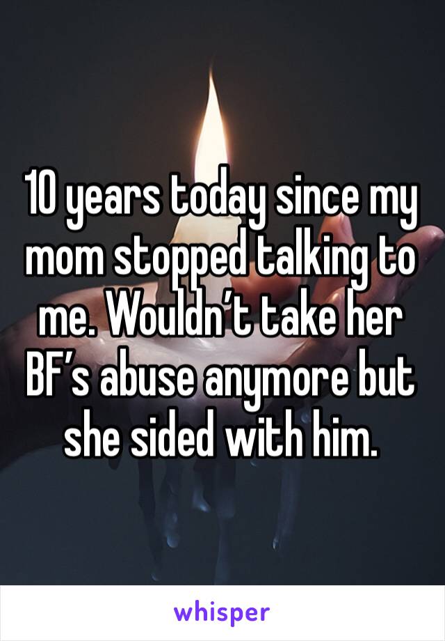 10 years today since my mom stopped talking to me. Wouldn’t take her BF’s abuse anymore but she sided with him. 