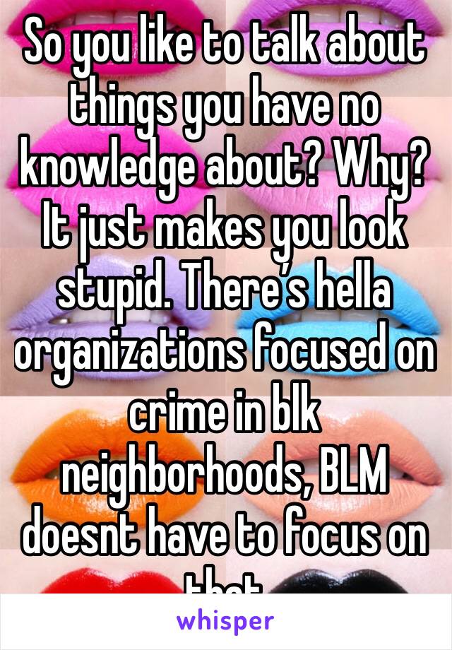 So you like to talk about things you have no knowledge about? Why? It just makes you look stupid. There’s hella organizations focused on crime in blk neighborhoods, BLM doesnt have to focus on that