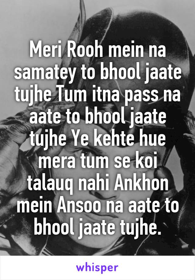 Meri Rooh mein na samatey to bhool jaate tujhe Tum itna pass na aate to bhool jaate tujhe Ye kehte hue mera tum se koi talauq nahi Ankhon mein Ansoo na aate to bhool jaate tujhe.