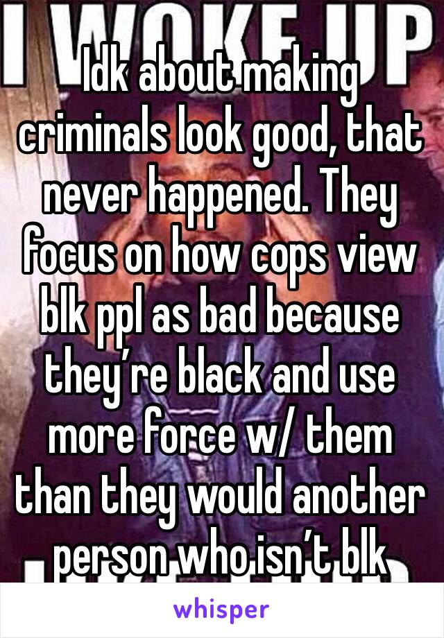 Idk about making criminals look good, that never happened. They focus on how cops view blk ppl as bad because they’re black and use more force w/ them than they would another person who isn’t blk