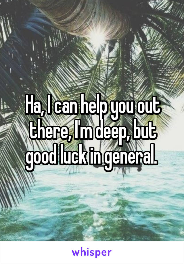 Ha, I can help you out there, I'm deep, but good luck in general. 