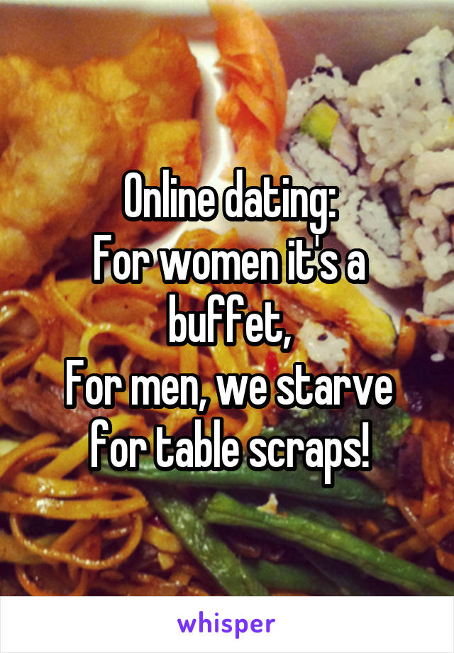 Online dating:
For women it's a buffet,
For men, we starve for table scraps!