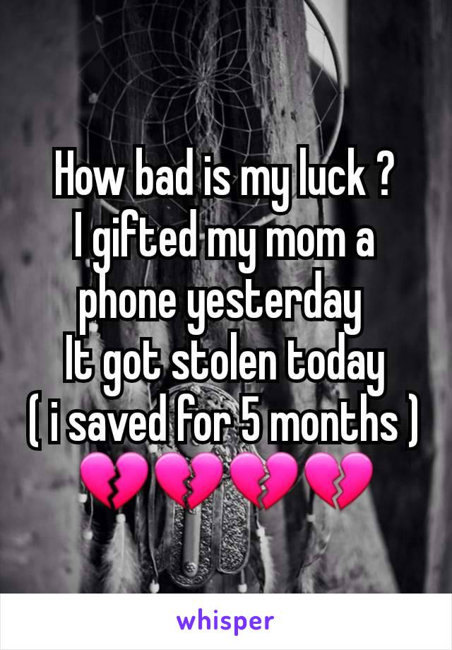 How bad is my luck ?
I gifted my mom a phone yesterday 
It got stolen today
( i saved for 5 months )
💔💔💔💔