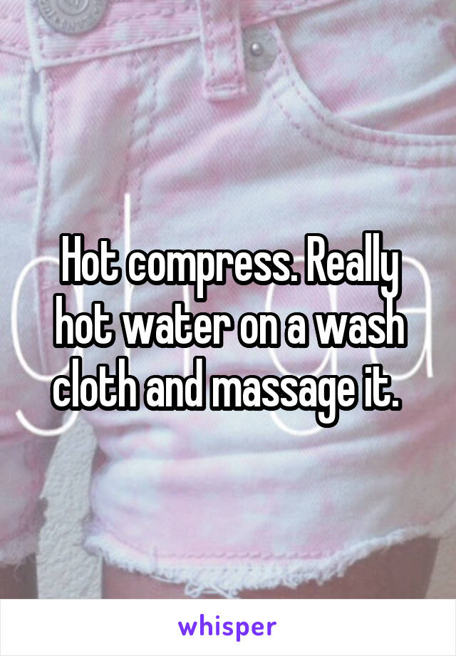 Hot compress. Really hot water on a wash cloth and massage it. 