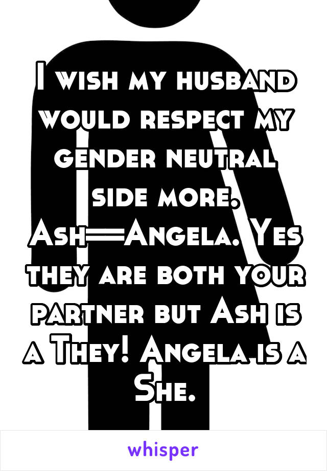 I wish my husband would respect my gender neutral side more. Ash=\=Angela. Yes they are both your partner but Ash is a They! Angela is a She.