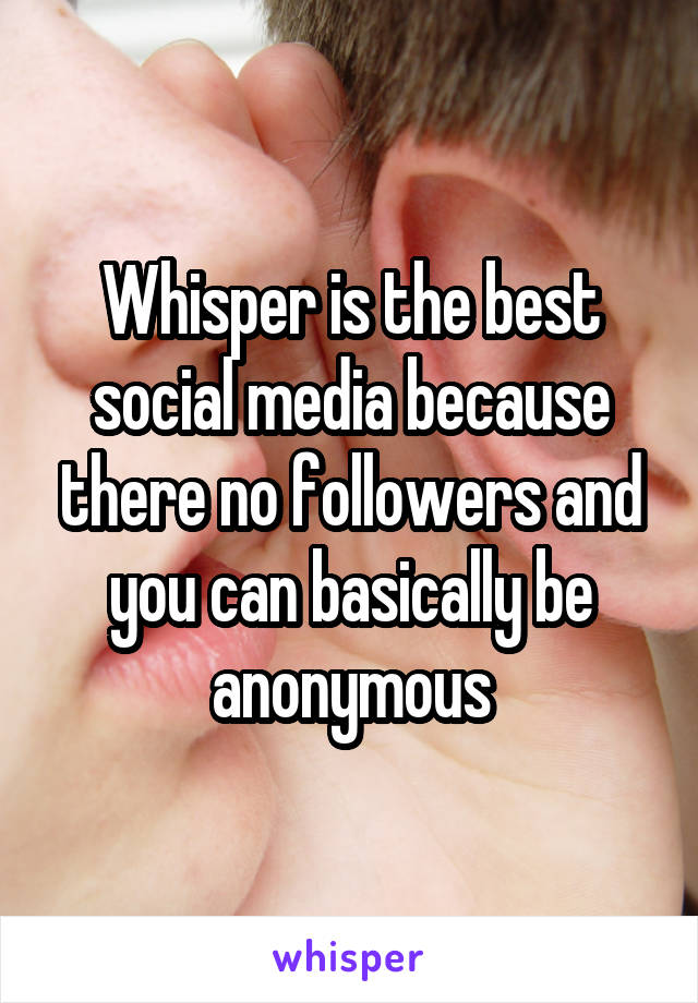 Whisper is the best social media because there no followers and you can basically be anonymous