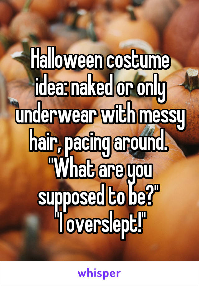 Halloween costume idea: naked or only underwear with messy hair, pacing around. 
"What are you supposed to be?" 
"I overslept!"