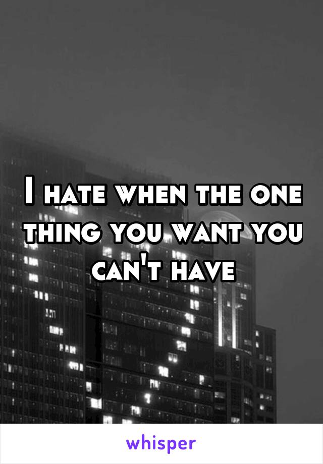 I hate when the one thing you want you can't have