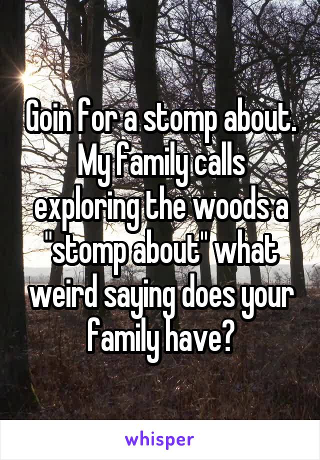 Goin for a stomp about.
My family calls exploring the woods a "stomp about" what weird saying does your family have?