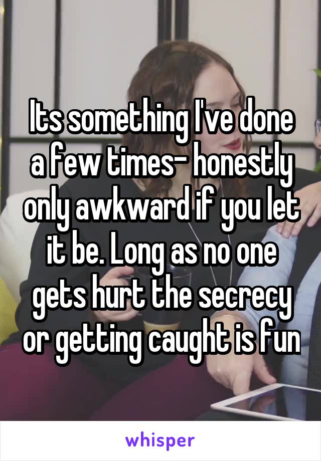 Its something I've done a few times- honestly only awkward if you let it be. Long as no one gets hurt the secrecy or getting caught is fun