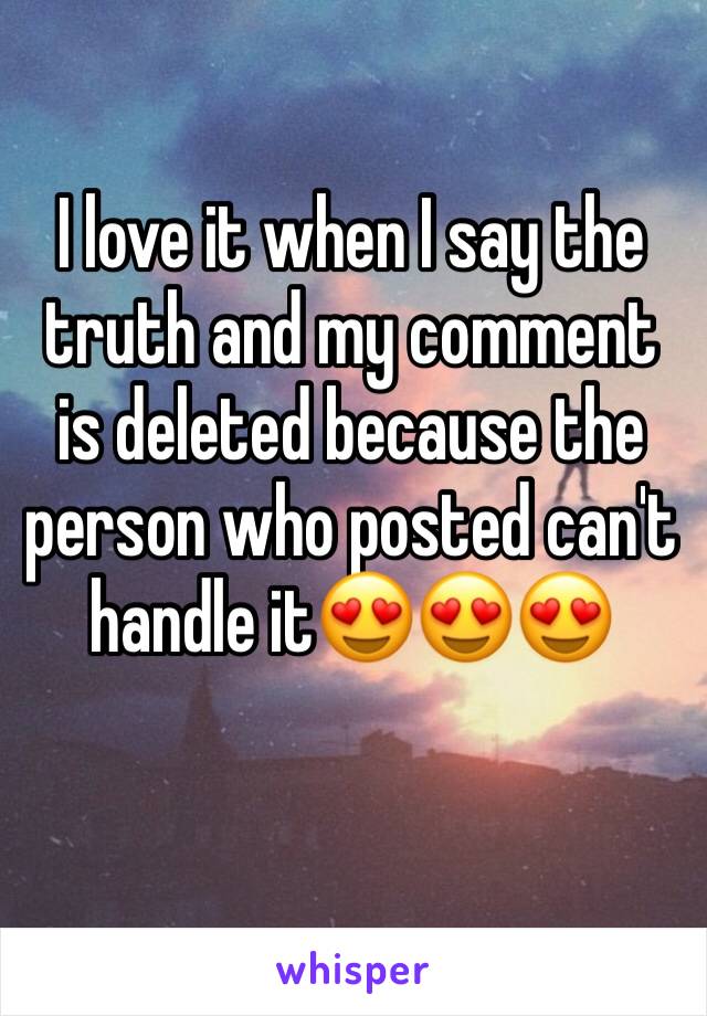 I love it when I say the truth and my comment is deleted because the person who posted can't handle it😍😍😍 