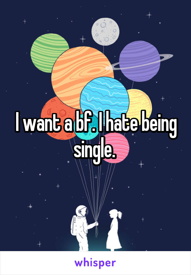 I want a bf. I hate being single. 