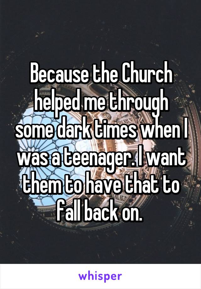 Because the Church helped me through some dark times when I was a teenager. I want them to have that to fall back on. 