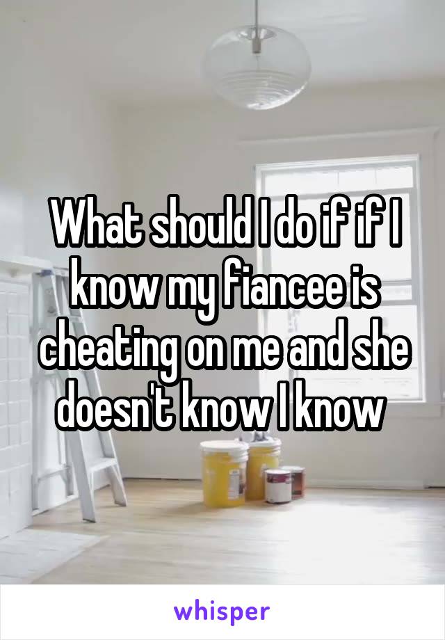 What should I do if if I know my fiancee is cheating on me and she doesn't know I know 