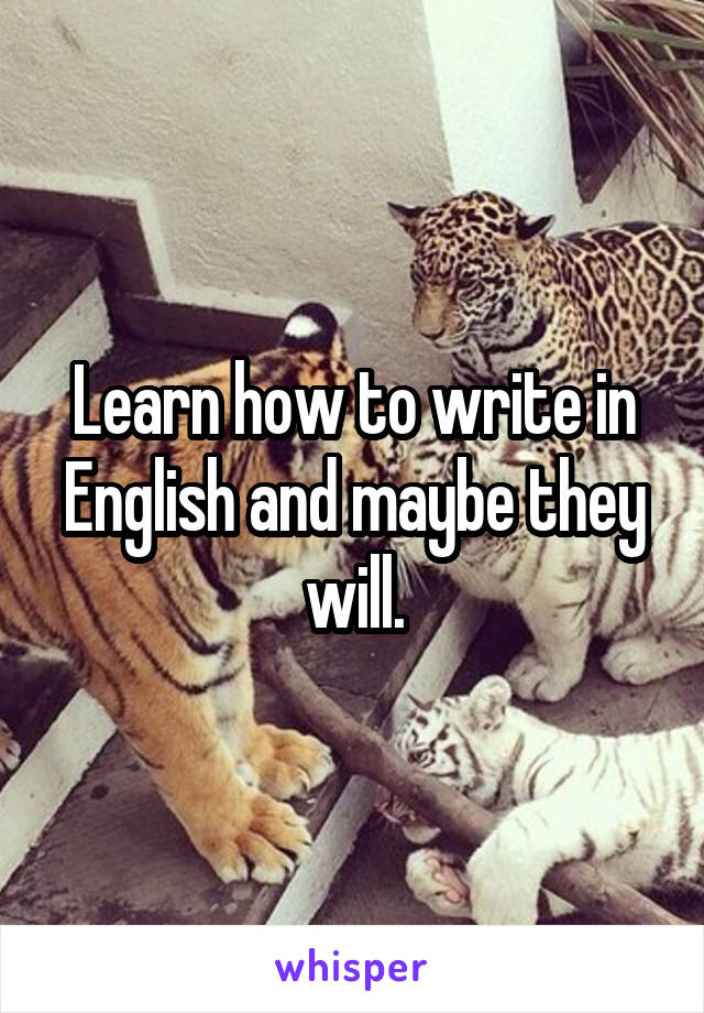 Learn how to write in English and maybe they will.