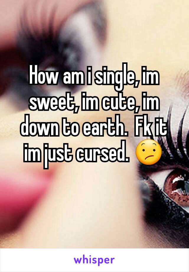 How am i single, im sweet, im cute, im down to earth.  Fk it im just cursed. 😕