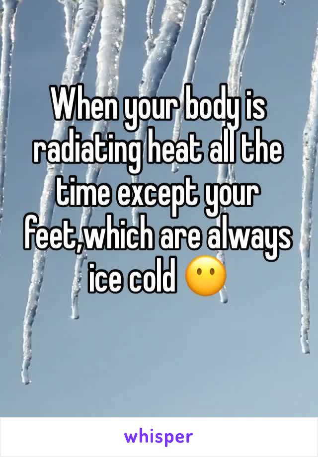 When your body is radiating heat all the time except your feet,which are always ice cold 😶