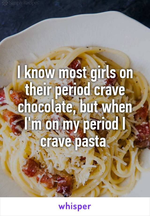 I know most girls on their period crave chocolate, but when I'm on my period I crave pasta 