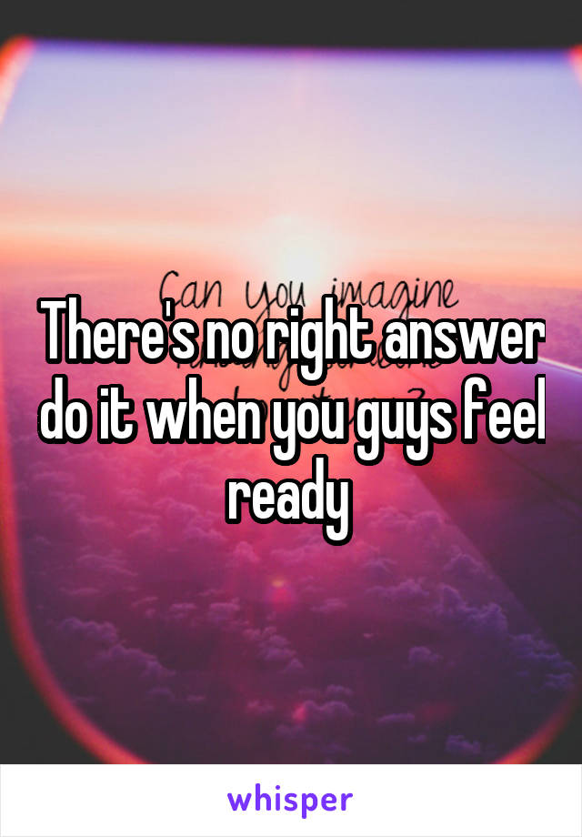 There's no right answer do it when you guys feel ready 