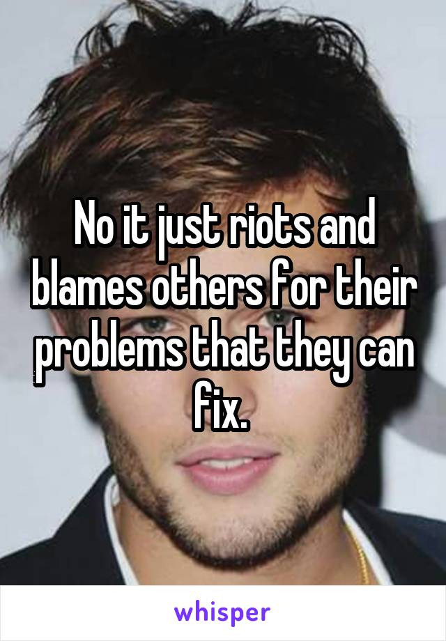 No it just riots and blames others for their problems that they can fix. 