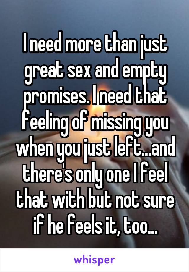 I need more than just great sex and empty promises. I need that feeling of missing you when you just left...and there's only one I feel that with but not sure if he feels it, too...