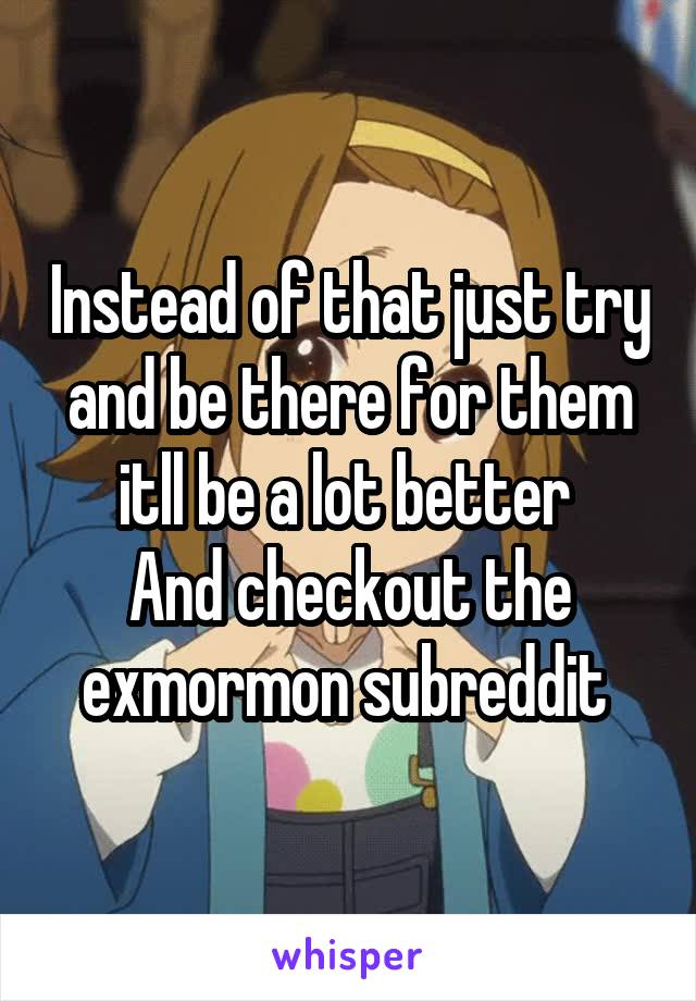 Instead of that just try and be there for them itll be a lot better 
And checkout the exmormon subreddit 