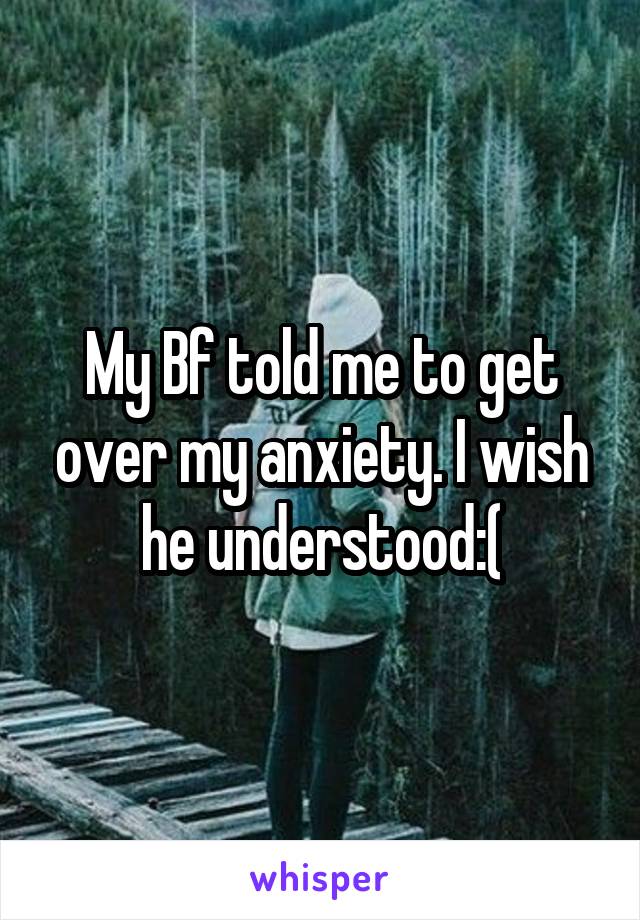 My Bf told me to get over my anxiety. I wish he understood:(