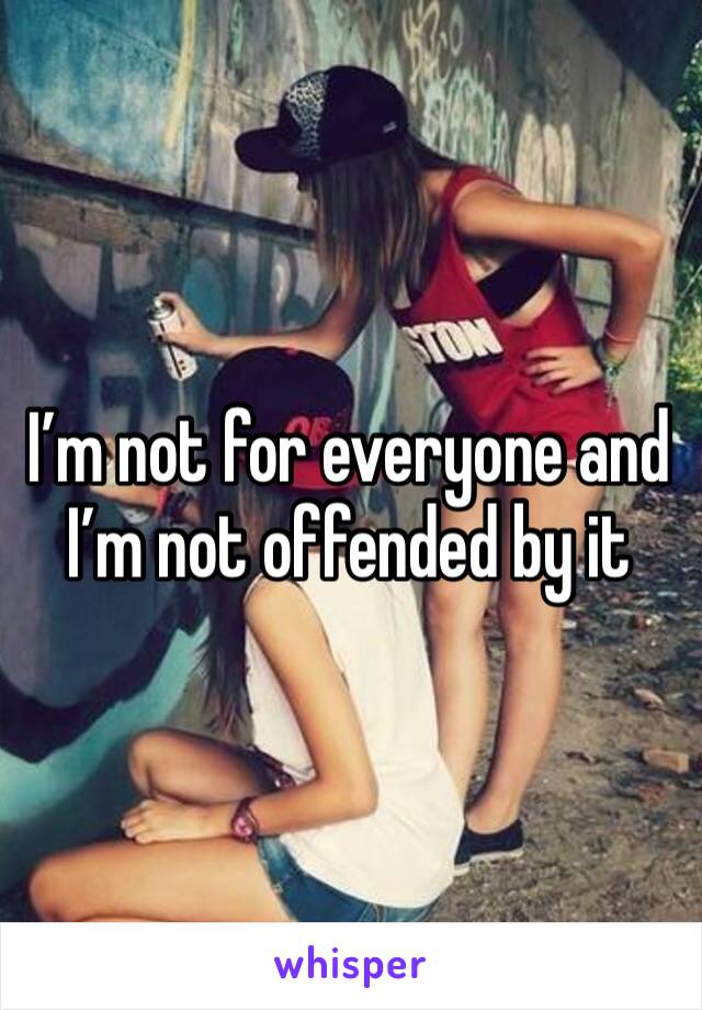 I’m not for everyone and I’m not offended by it