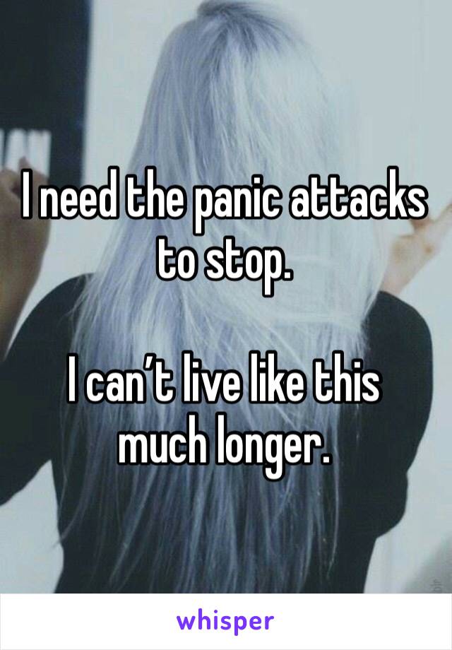 I need the panic attacks to stop.

I can’t live like this much longer.