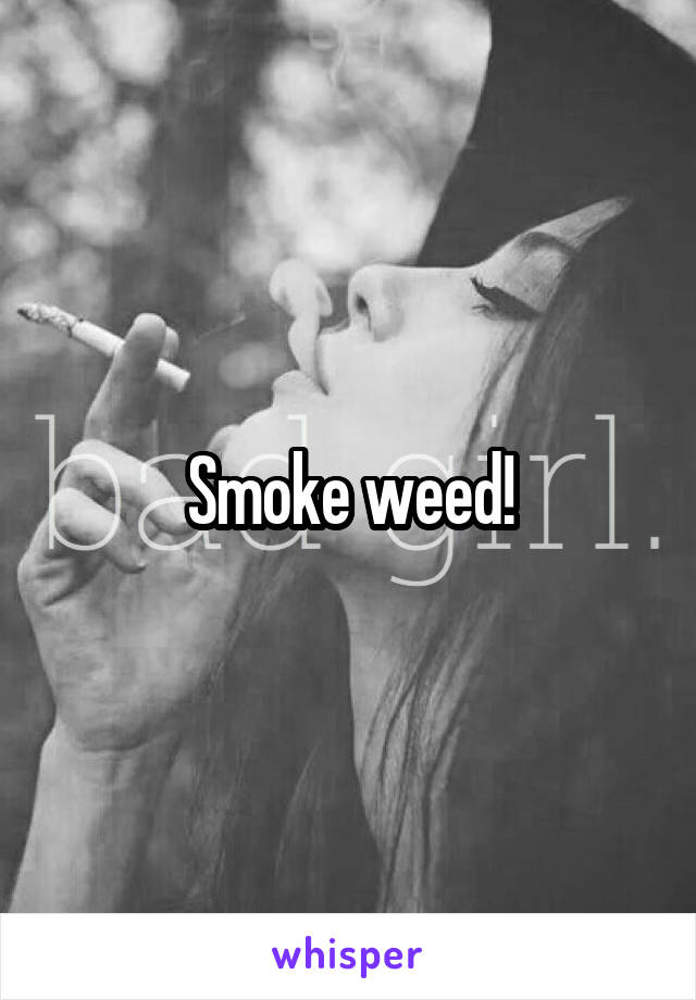 Smoke weed!