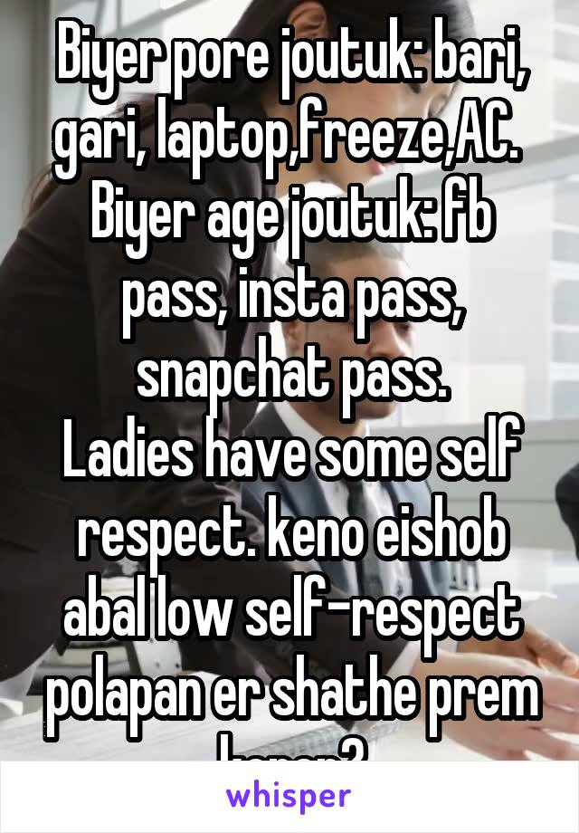 Biyer pore joutuk: bari, gari, laptop,freeze,AC. 
Biyer age joutuk: fb pass, insta pass, snapchat pass.
Ladies have some self respect. keno eishob abal low self-respect polapan er shathe prem koren?