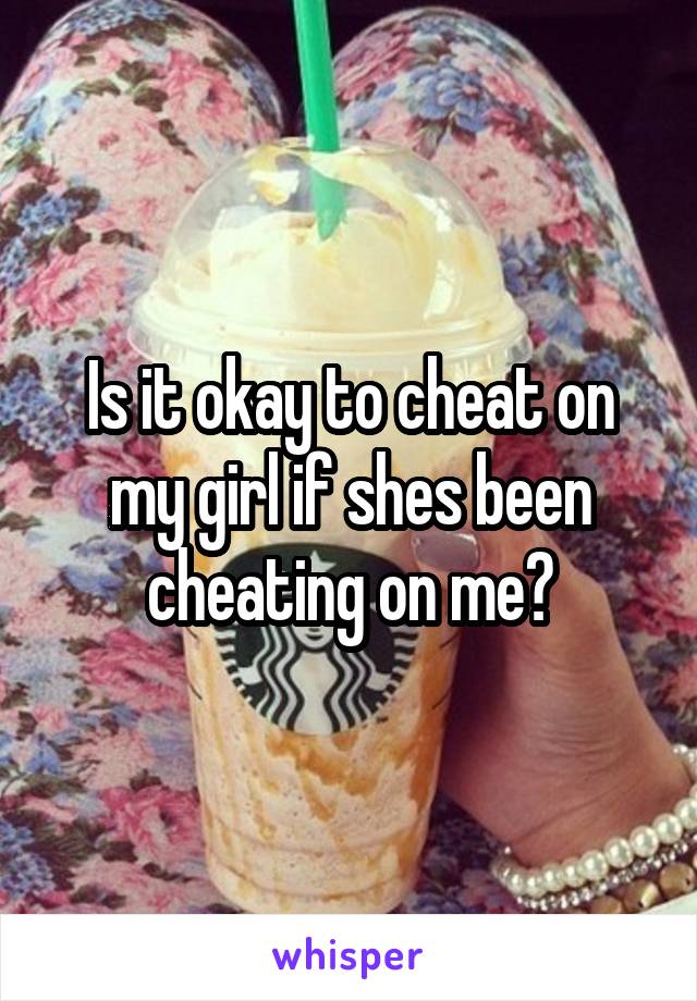 Is it okay to cheat on my girl if shes been cheating on me?