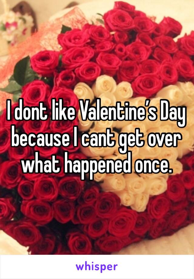 I dont like Valentine’s Day because I cant get over what happened once. 