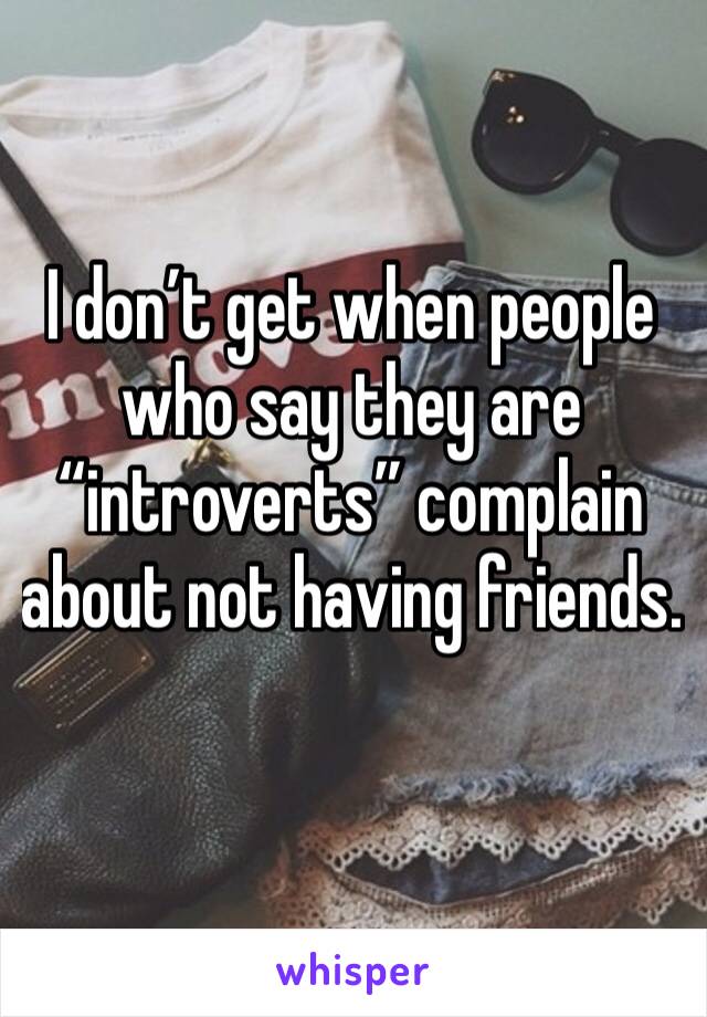 I don’t get when people who say they are “introverts” complain about not having friends. 
