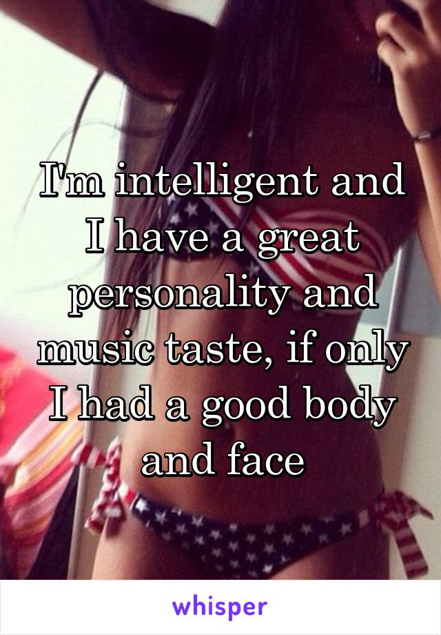 I'm intelligent and I have a great personality and music taste, if only I had a good body and face